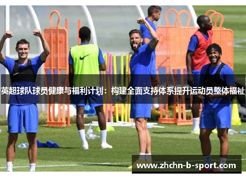 英超球队球员健康与福利计划:构建全面支持体系提升运动员整体福祉 英超球队球员健康与福利计划:构建全面支持体系提升运动员整体福祉
