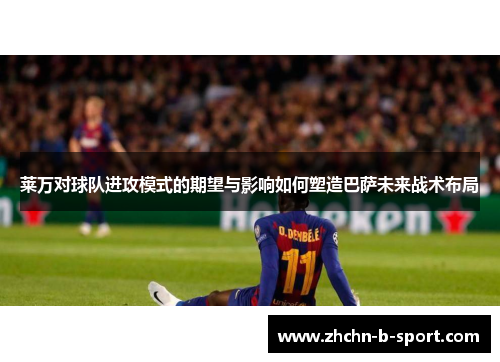 莱万对球队进攻模式的期望与影响如何塑造巴萨未来战术布局 莱万对球队进攻模式的期望与影响如何塑造巴萨未来战术布局