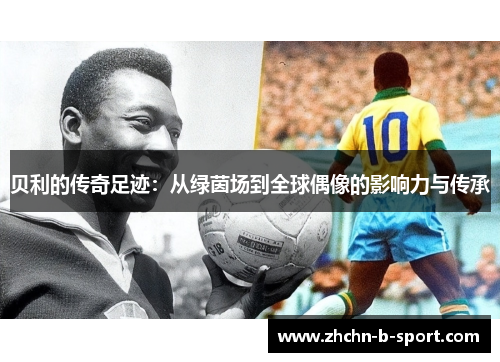 贝利的传奇足迹：从绿茵场到全球偶像的影响力与传承