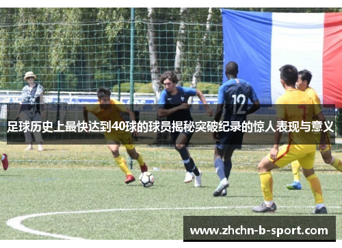 足球历史上最快达到40球的球员揭秘突破纪录的惊人表现与意义 足球历史上最快达到40球的球员揭秘突破纪录的惊人表现与意义