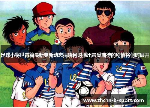 足球小将世青篇最新更新动态揭晓何时播出最受期待的剧情将何时展开 足球小将世青篇最新更新动态揭晓何时播出最受期待的剧情将何时展开