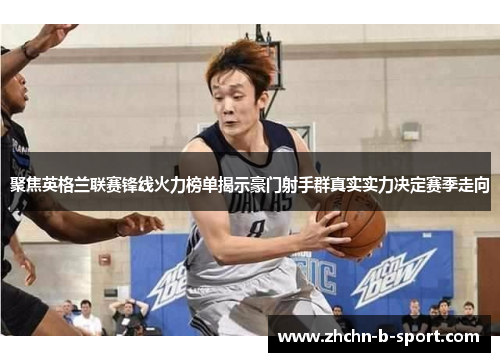 聚焦英格兰联赛锋线火力榜单揭示豪门射手群真实实力决定赛季走向 聚焦英格兰联赛锋线火力榜单揭示豪门射手群真实实力决定赛季走向