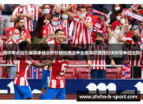 西甲焦点战引爆赛季悬念积分榜格局迎来全面波动强强对决改写争冠走势