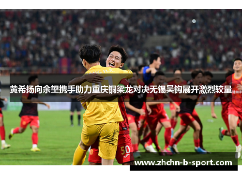 黄希扬向余望携手助力重庆铜梁龙对决无锡吴钩展开激烈较量