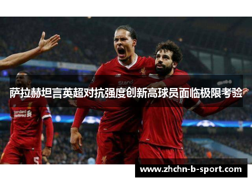 萨拉赫坦言英超对抗强度创新高球员面临极限考验 萨拉赫坦言英超对抗强度创新高球员面临极限考验