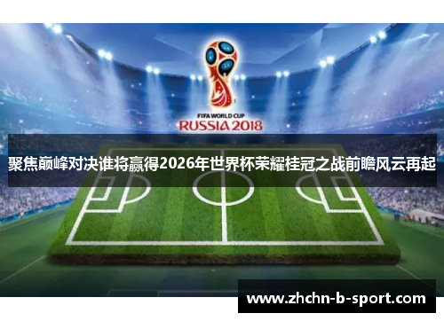 聚焦巅峰对决谁将赢得2026年世界杯荣耀桂冠之战前瞻风云再起
